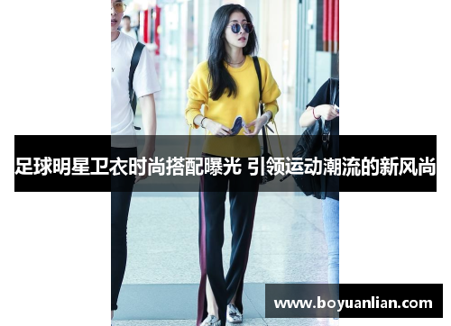 足球明星衛衣時尚搭配曝光 引領運動潮流的新風尚
