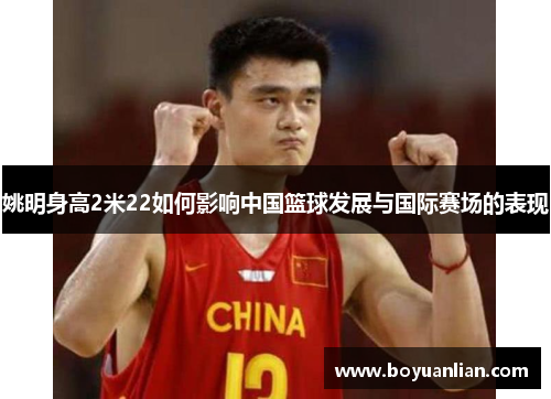 姚明身高2米22如何影響中國籃球發展與國際賽場的表現