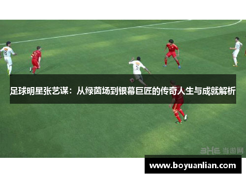 足球明星張藝謀：從綠茵場到銀幕巨匠的傳奇人生與成就解析
