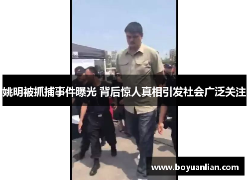 姚明被抓捕事件曝光 背后驚人真相引發社會廣泛關注