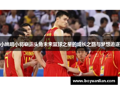 小姚明小將嶄露頭角未來籃球之星的成長之路與夢想追逐