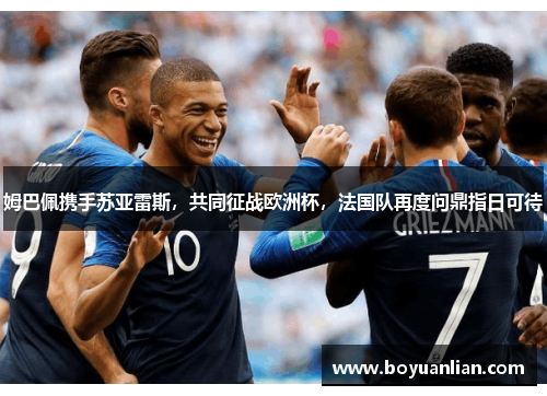 姆巴佩攜手蘇亞雷斯，共同征戰歐洲杯，法國隊再度問鼎指日可待